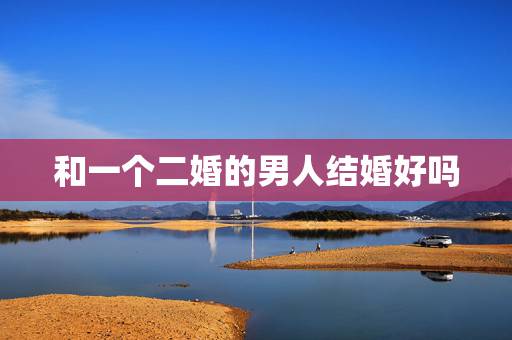 和一个二婚的男人结婚好吗,二婚女人和二婚男人结婚会幸福吗 和一个二婚的男人结婚好吗,二婚女人和二婚男人结婚会幸福吗