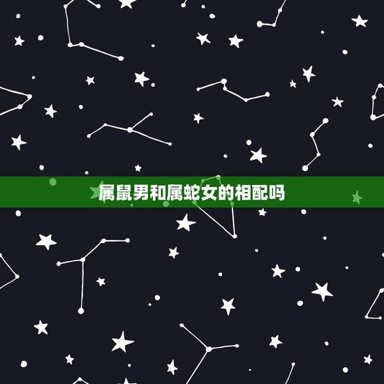 属鼠男和属蛇女的相配吗,男鼠女蛇在一起相克吗 属鼠男和属蛇女的相配吗,男鼠女蛇在一起相克吗
