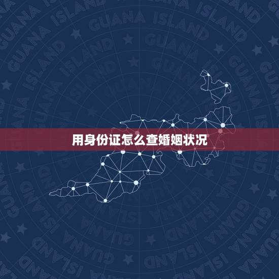 用身份证怎么查婚姻状况,通过身份证号可以查婚姻状况吗 用身份证怎么查婚姻状况,通过身份证号可以查婚姻状况吗