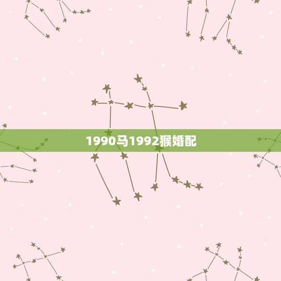1990马1992猴婚配,90年男属马与92年女属猴的婚配好不好 1990马1992猴婚配,90年男属马与92年女属猴的婚配好不好