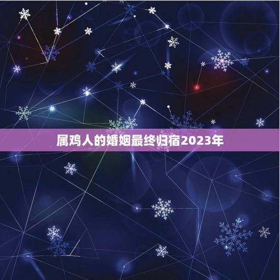 属鸡人的婚姻最终归宿2023年(星象预测与婚姻建议)