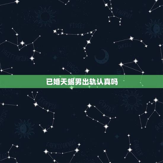 已婚天蝎男出轨认真吗,婚后天蝎男一天做几次 已婚天蝎男出轨认真吗,婚后天蝎男一天做几次