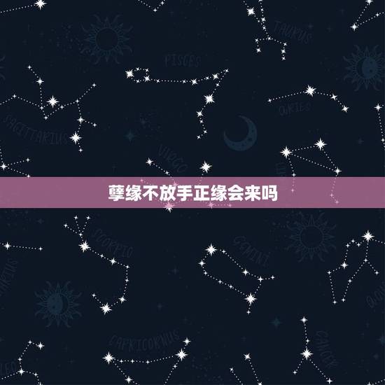 孽缘不放手正缘会来吗,我会有孽缘吗? 孽缘不放手正缘会来吗,我会有孽缘吗?