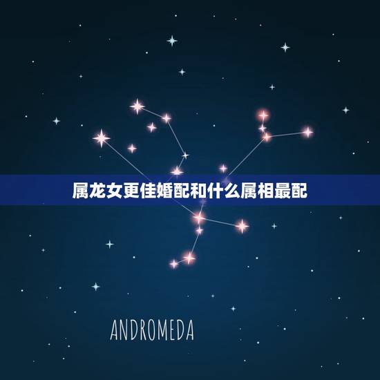 属龙女更佳婚配和什么属相最配，属免和什么属相最配