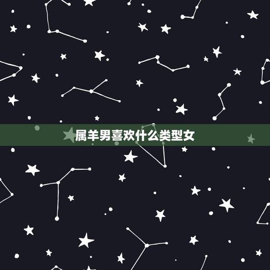 属羊男喜欢什么类型女，属羊男拒绝女人说明