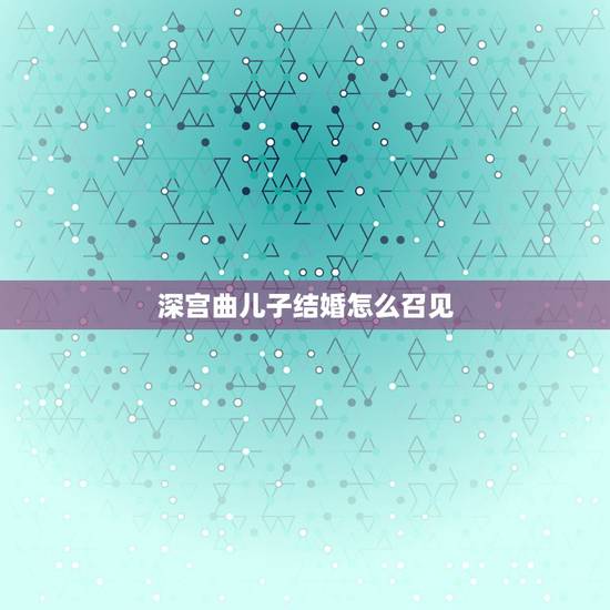深宫曲儿子结婚怎么召见,深宫曲怎么快速拉拢大臣,立皇子为太子? 深宫曲儿子结婚怎么召见,深宫曲怎么快速拉拢大臣,立皇子为太子?