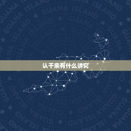 认干亲有什么讲究，认干爹有什么仪式和讲究吗？