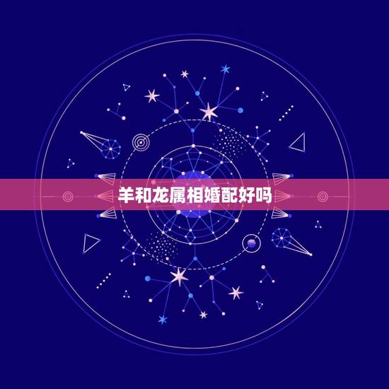 羊和龙属相婚配好吗，属羊和属龙相配吗