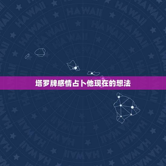 塔罗牌感情占卜他现在的想法,塔罗牌占卜他心里真正的想法 塔罗牌感情占卜他现在的想法,塔罗牌占卜他心里真正的想法