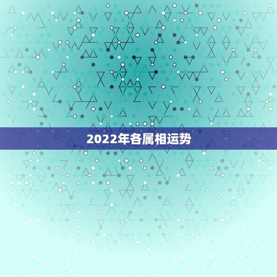 2022年各属相运势 2022年最顺的生肖 2022年各属相运势 2022年最顺的生肖