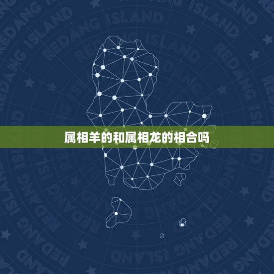 属相羊的和属相龙的相合吗,属相配对:属羊的和属龙的配吗? 属相羊的和属相龙的相合吗,属相配对:属羊的和属龙的配吗?