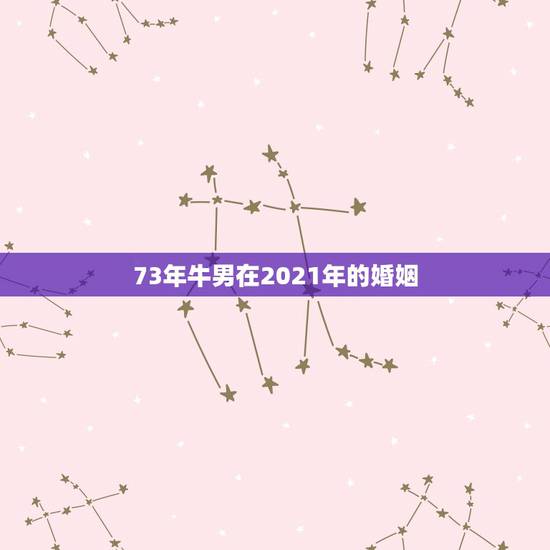 73年牛男在2021年的婚姻，1973年属牛男在20230年婚姻出现危
