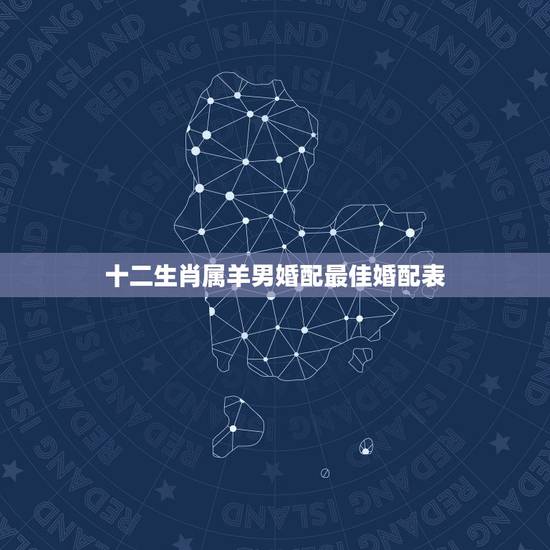 十二生肖属羊男婚配最佳婚配表，配的属相，男属羊的属相婚配表，属羊男和什