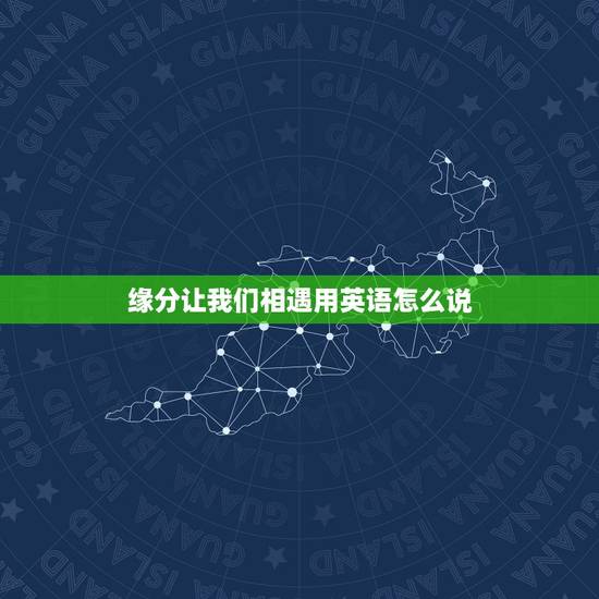 缘分让我们相遇用英语怎么说，感谢缘分让我们相遇 相知 相爱 用英文怎么