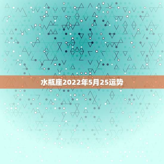 水瓶座2022年5月25运势,水瓶座五月运势 水瓶座2022年5月25运势,水瓶座五月运势
