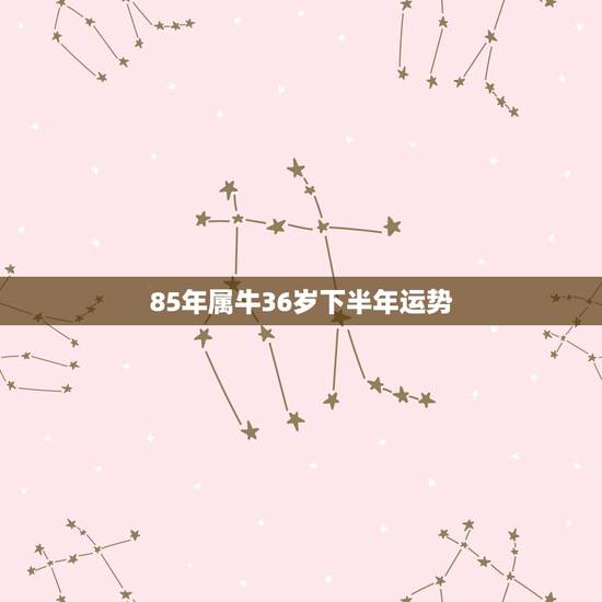 85年属牛36岁下半年运势,1985年属牛女下半年财运如何 85年属牛36岁下半年运势,1985年属牛女下半年财运如何
