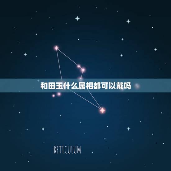 和田玉什么属相都可以戴吗,和田玉属性 五行属性 和田玉什么属相都可以戴吗,和田玉属性 五行属性