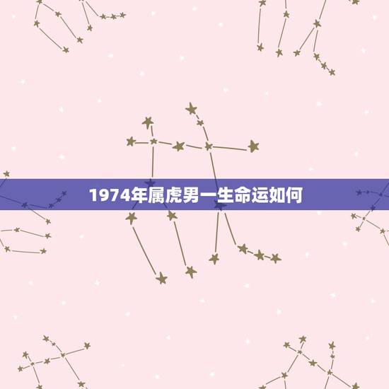 1974年属虎男一生命运如何,1974年属虎农历5月出生人的一身命运如 1974年属虎男一生命运如何,1974年属虎农历5月出生人的一身命运如
