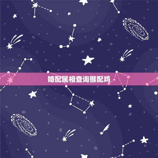 婚配属相查询猴配鸡,男鸡女猴相配吗 婚配属相查询猴配鸡,男鸡女猴相配吗