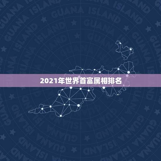 2021年世界首富属相排名,《福布斯》发布2021全球亿万富豪榜,贝索 2021年世界首富属相排名,《福布斯》发布2021全球亿万富豪榜,贝索