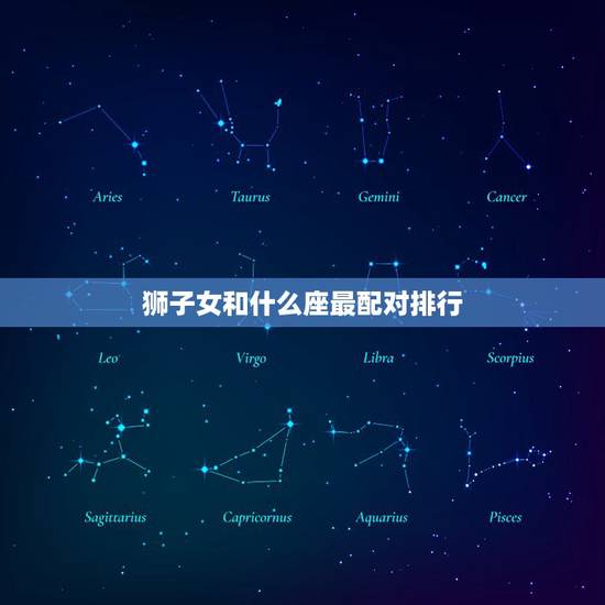 狮子女和什么座最配对排行，狮子座女生配什么星座最合适