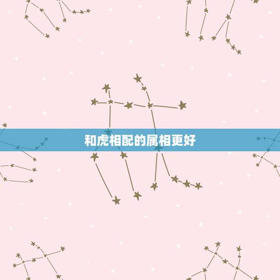 和虎相配的属相更好,属虎人一生最旺3个人 和虎相配的属相更好,属虎人一生最旺3个人