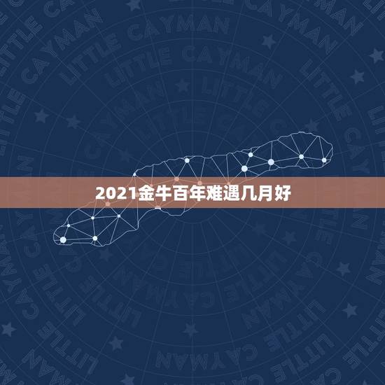 2021金牛百年难遇几月好，2021年属牛忌讳几月出生
