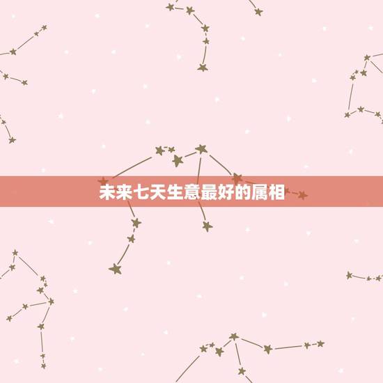 未来七天生意最好的属相,属猪和什么属相最配?和什么属相不配? 未来七天生意最好的属相,属猪和什么属相最配?和什么属相不配?