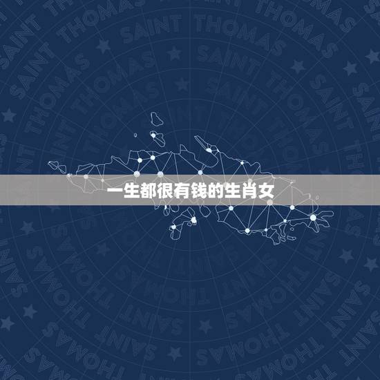 一生都很有钱的生肖女,有钱又贵气的生肖女 一生都很有钱的生肖女,有钱又贵气的生肖女