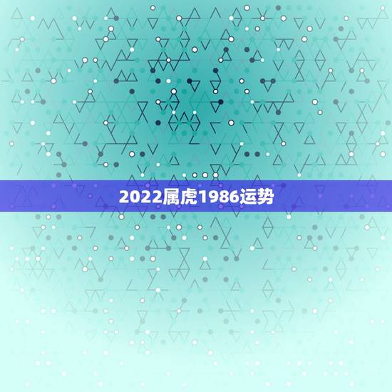 2022属虎1986运势,2021年属虎人的全年运势男1986 2022属虎1986运势,2021年属虎人的全年运势男1986