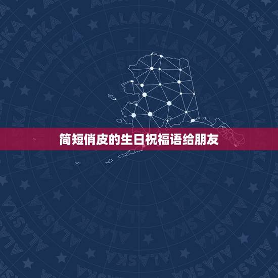 简短俏皮的生日祝福语给朋友，朋友过生日祝福语简短