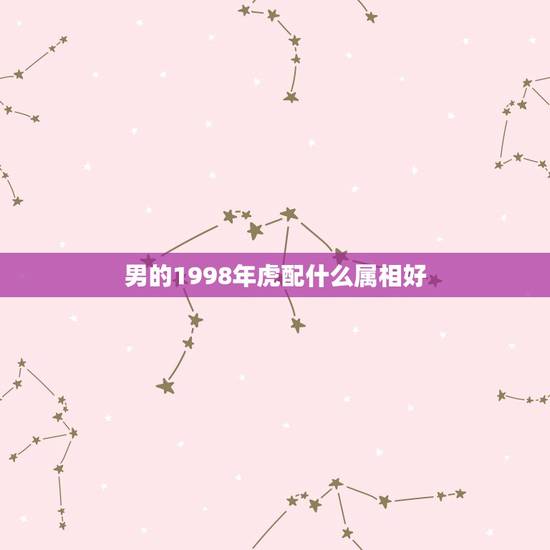 男的1998年虎配什么属相好,98年虎男配什么属相好 男的1998年虎配什么属相好,98年虎男配什么属相好