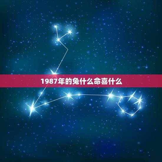 1987年的兔什么命喜什么,87年属兔一生运势如何 1987年的兔什么命喜什么,87年属兔一生运势如何