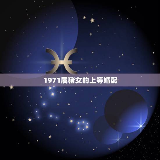 1971属猪女的上等婚配,1971属猪最佳配偶生肖 1971属猪女的上等婚配,1971属猪最佳配偶生肖