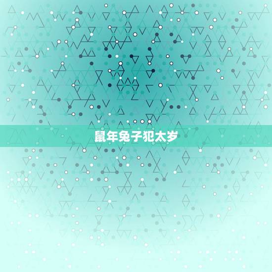 鼠年兔子犯太岁,犯太岁2022 生肖是什么 鼠年兔子犯太岁,犯太岁2022 生肖是什么