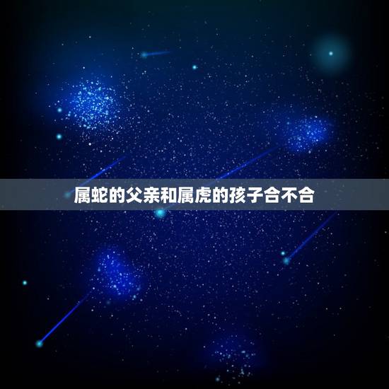 属蛇的父亲和属虎的孩子合不合，蛇与虎父子相克吗