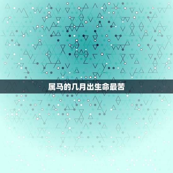 属马的几月出生命最苦,属马几月份好 属马的几月出生命最苦,属马几月份好