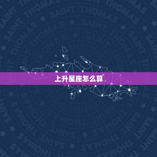 上升星座怎么算,上升星座怎么算? 上升星座怎么算,上升星座怎么算?