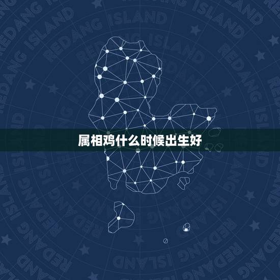 属相鸡什么时候出生好，属鸡的几月出生最好 属鸡人出生月的命运如何