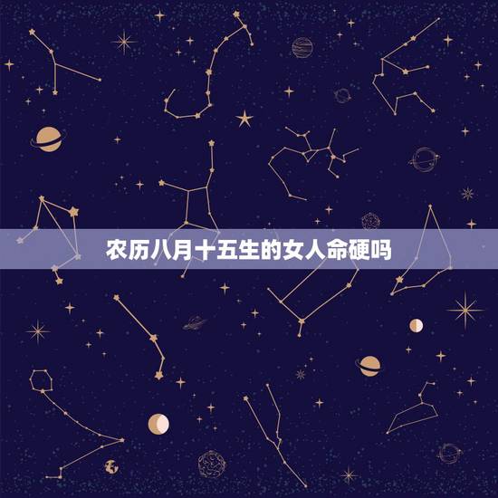 农历八月十五生的女人命硬吗,十五出生女孩是娘娘命 农历八月十五生的女人命硬吗,十五出生女孩是娘娘命
