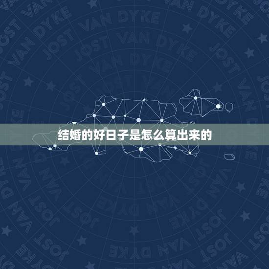 结婚的好日子是怎么算出来的,结婚吉日是如何算的? 结婚的好日子是怎么算出来的,结婚吉日是如何算的?