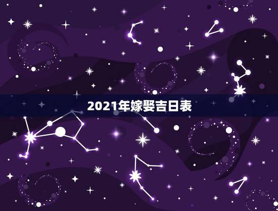 2021年嫁娶吉日表，2021年黄历结婚吉日