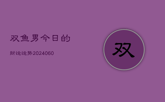 双鱼男今日的财运运势(20240603) 双鱼男今日的财运运势(20240603)