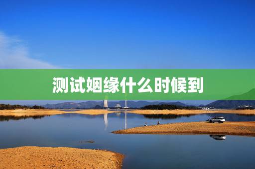 测试姻缘什么时候到,测姻缘什么时候到 测试姻缘什么时候到,测姻缘什么时候到