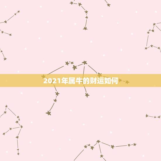 2021年属牛的财运如何，2021属牛人的全年运势如何