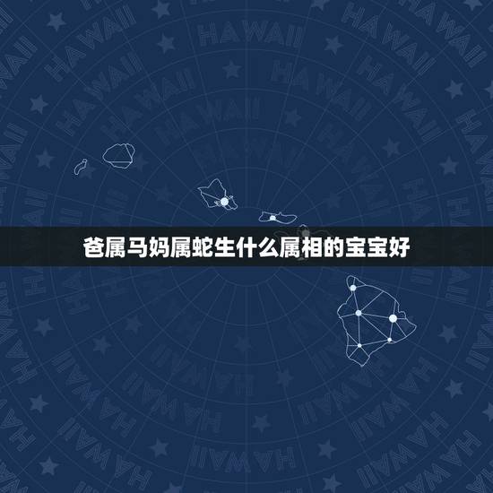 爸属马妈属蛇生什么属相的宝宝好,妈妈属蛇和爸爸属马生什么属相的宝宝好 爸属马妈属蛇生什么属相的宝宝好,妈妈属蛇和爸爸属马生什么属相的宝宝好