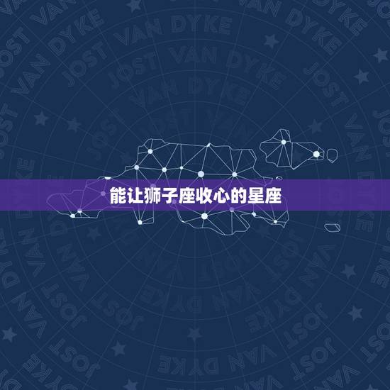 能让狮子座收心的星座，可以征服狮子座的星座有哪些？