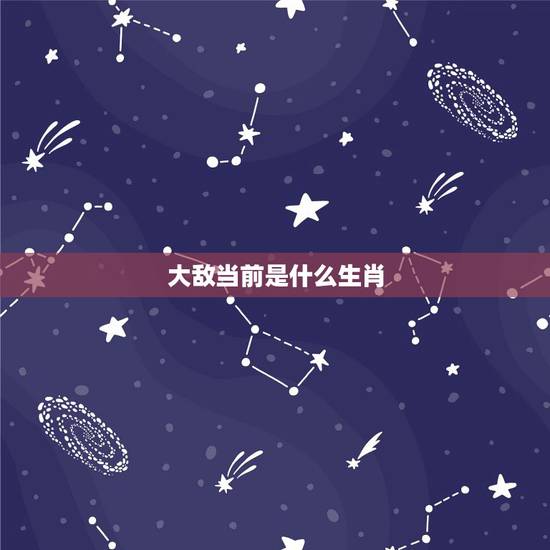 大敌当前是什么生肖,大敌当前打一生肖 大敌当前是什么生肖,大敌当前打一生肖