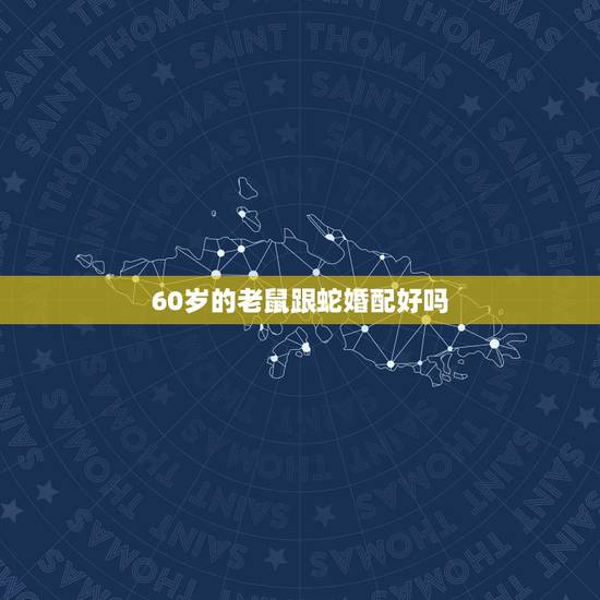 60岁的老鼠跟蛇婚配好吗，属老鼠的和属蛇的婚姻相配吗？