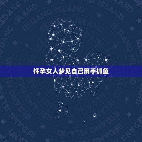 怀孕女人梦见自己用手抓鱼,梦见用手抓鱼 怀孕女人梦见自己用手抓鱼,梦见用手抓鱼